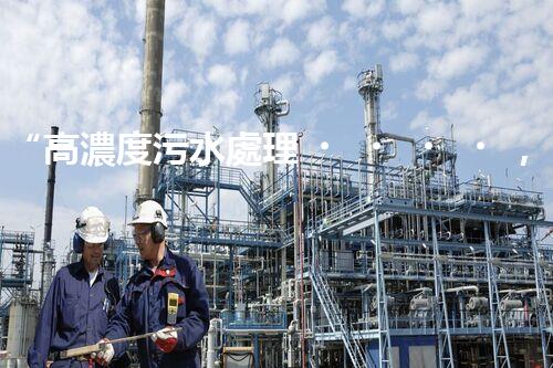“高濃度污水處理，綠色環(huán)保新篇章”
